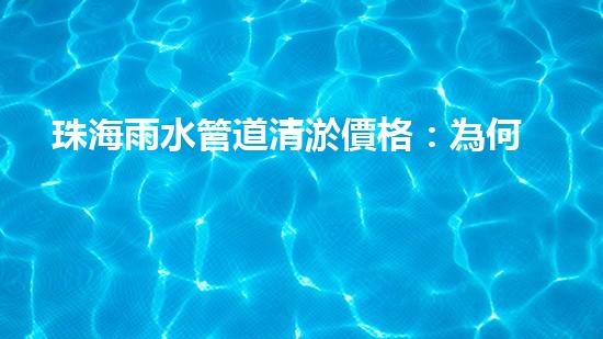 珠海雨水管道清淤價格：為何清淤費用差異如此之大？